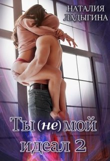 «Ты (не) мой идеал. Книга 2» Наталия Ладыгина