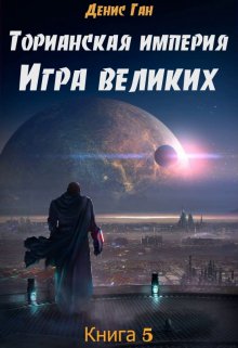 «Торианская империя. Книга 5. Игра великих.» Денис Ган