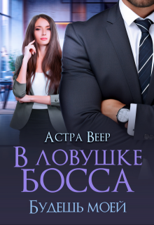 «В ловушке босса. Будешь моей» Астра Веер