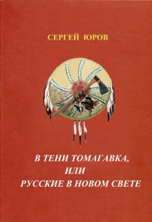 «В тени томагавка или Русские в Новом Свете» Сергей Юров